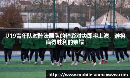 U19青年队对阵法国队的精彩对决即将上演，谁将赢得胜利的荣耀