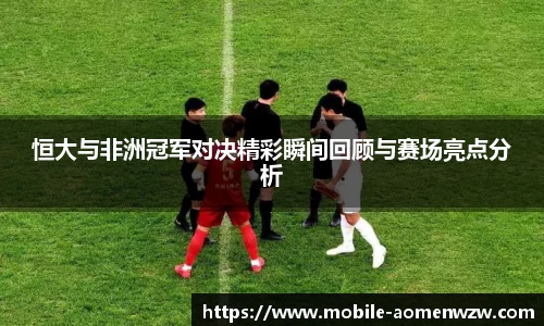 恒大与非洲冠军对决精彩瞬间回顾与赛场亮点分析