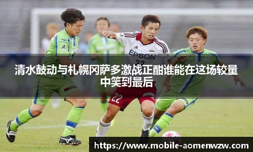 清水鼓动与札幌冈萨多激战正酣谁能在这场较量中笑到最后