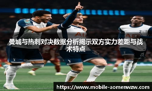 曼城与热刺对决数据分析揭示双方实力差距与战术特点