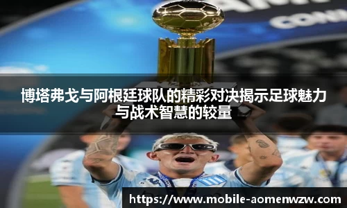 博塔弗戈与阿根廷球队的精彩对决揭示足球魅力与战术智慧的较量