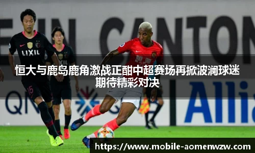 恒大与鹿岛鹿角激战正酣中超赛场再掀波澜球迷期待精彩对决