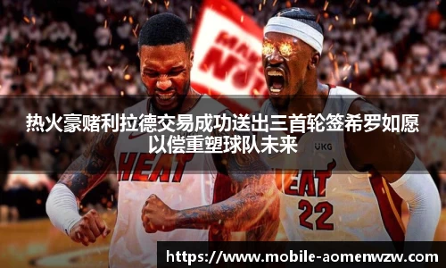 热火豪赌利拉德交易成功送出三首轮签希罗如愿以偿重塑球队未来