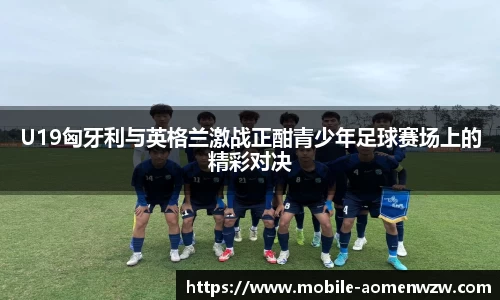 U19匈牙利与英格兰激战正酣青少年足球赛场上的精彩对决
