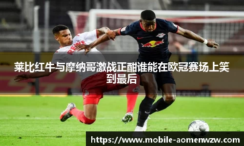 莱比红牛与摩纳哥激战正酣谁能在欧冠赛场上笑到最后