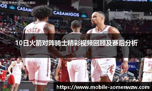 10日火箭对阵骑士精彩视频回顾及赛后分析