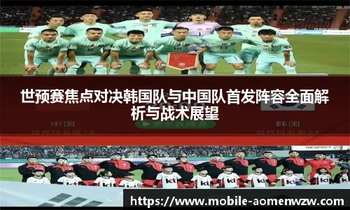世预赛焦点对决韩国队与中国队首发阵容全面解析与战术展望
