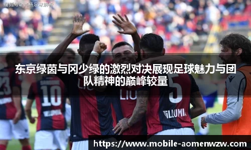 东京绿茵与冈少绿的激烈对决展现足球魅力与团队精神的巅峰较量