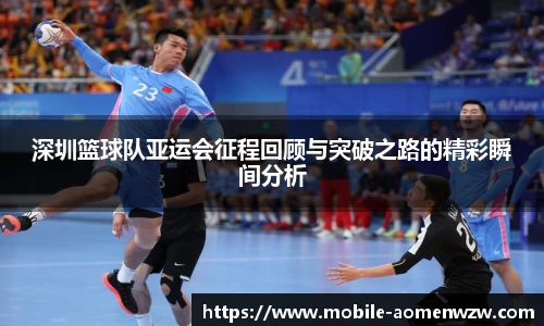 深圳篮球队亚运会征程回顾与突破之路的精彩瞬间分析