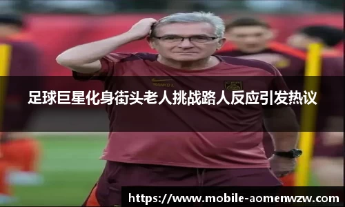 足球巨星化身街头老人挑战路人反应引发热议