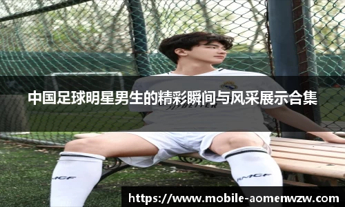 中国足球明星男生的精彩瞬间与风采展示合集